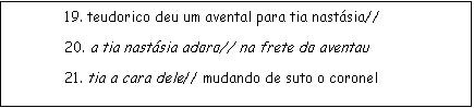 Caixa de texto: 19. teudorico deu um avental para tia nastsia//
20. a tia nastsia adoro// na frete do aventau
21. tia a cara dele// mudando de suto o coronel 
