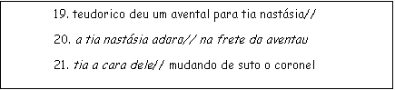 Caixa de texto: 19. teudorico deu um avental para tia nastsia//
20. a tia nastsia adoro// na frete do aventau
21. tia a cara dele// mudando de suto o coronel 
