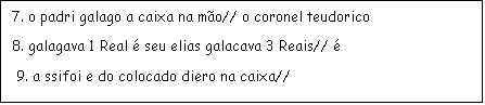 Caixa de texto: 7. o padri galago a caixa na mo// o coronel teudorico
8. galagava 1 Real  seu elias galacava 3 Reais// 
 9. a ssifoi e do colocado diero na caixa//
